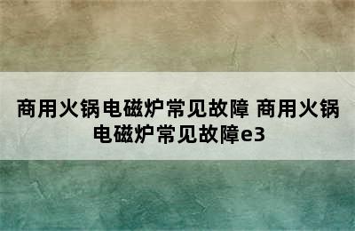 商用火锅电磁炉常见故障 商用火锅电磁炉常见故障e3